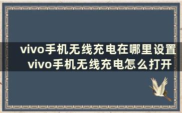 vivo手机无线充电在哪里设置 vivo手机无线充电怎么打开